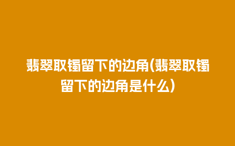 翡翠取镯留下的边角(翡翠取镯留下的边角是什么)