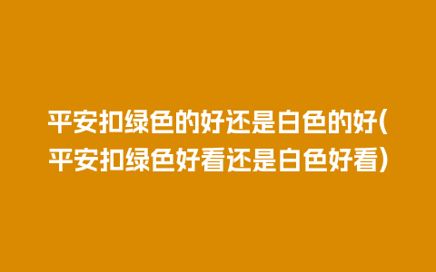 平安扣绿色的好还是白色的好(平安扣绿色好看还是白色好看)