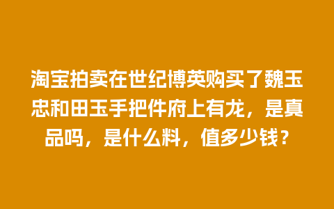 淘宝拍卖在世纪博英购买了魏玉忠和田玉手把件府上有龙，是真品吗，是什么料，值多少钱？