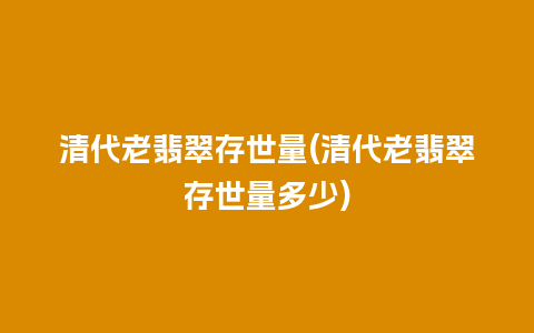 清代老翡翠存世量(清代老翡翠存世量多少)