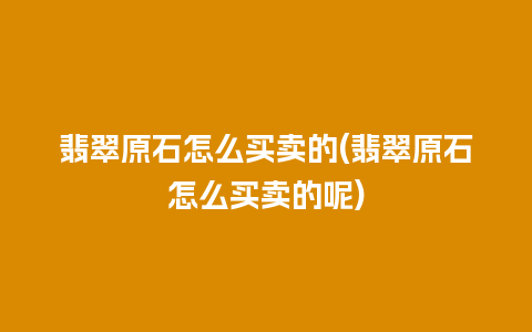 翡翠原石怎么买卖的(翡翠原石怎么买卖的呢)