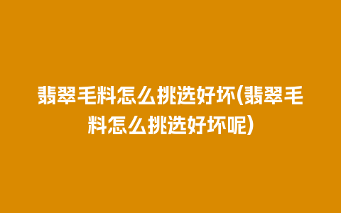 翡翠毛料怎么挑选好坏(翡翠毛料怎么挑选好坏呢)