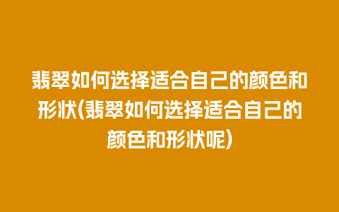 翡翠如何选择适合自己的颜色和形状(翡翠如何选择适合自己的颜色和形状呢)