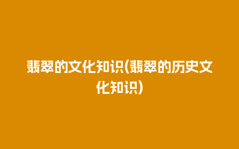 翡翠的文化知识(翡翠的历史文化知识)