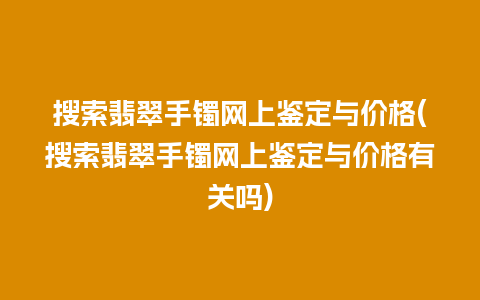 搜索翡翠手镯网上鉴定与价格(搜索翡翠手镯网上鉴定与价格有关吗)