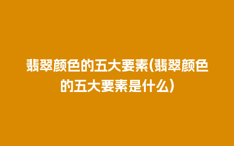 翡翠颜色的五大要素(翡翠颜色的五大要素是什么)