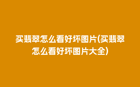 买翡翠怎么看好坏图片(买翡翠怎么看好坏图片大全)