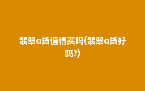 翡翠a货值得买吗(翡翠a货好吗?)