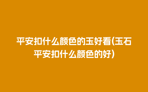 平安扣什么颜色的玉好看(玉石平安扣什么颜色的好)