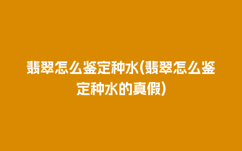 翡翠怎么鉴定种水(翡翠怎么鉴定种水的真假)