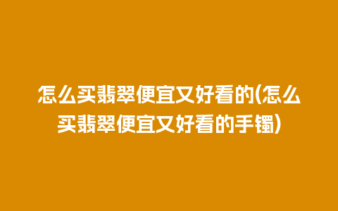 怎么买翡翠便宜又好看的(怎么买翡翠便宜又好看的手镯)