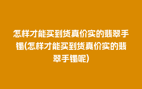 怎样才能买到货真价实的翡翠手镯(怎样才能买到货真价实的翡翠手镯呢)