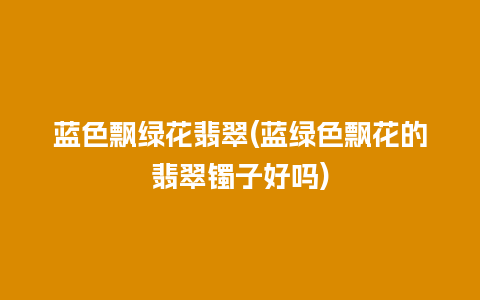 蓝色飘绿花翡翠(蓝绿色飘花的翡翠镯子好吗)