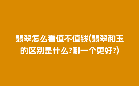 翡翠怎么看值不值钱(翡翠和玉的区别是什么?哪一个更好?)
