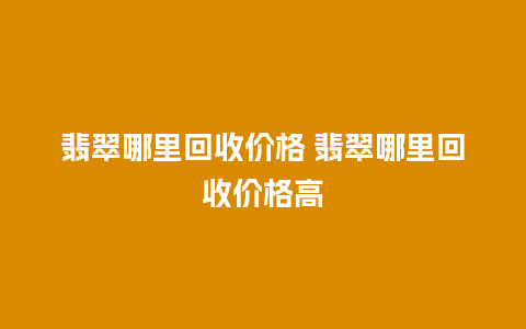 翡翠哪里回收价格 翡翠哪里回收价格高