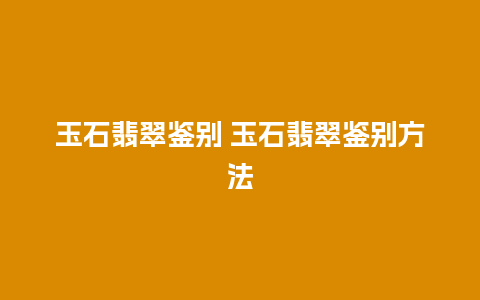 玉石翡翠鉴别 玉石翡翠鉴别方法