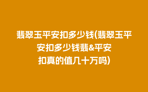 翡翠玉平安扣多少钱(翡翠玉平安扣多少钱翡&平安扣真的值几十万吗)