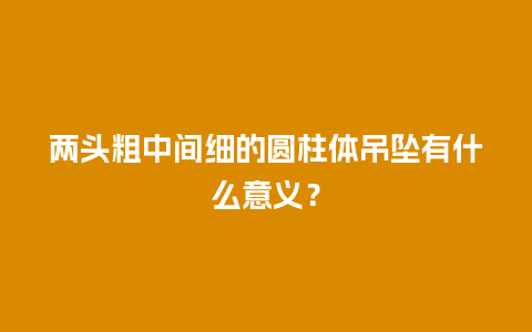 两头粗中间细的圆柱体吊坠有什么意义？