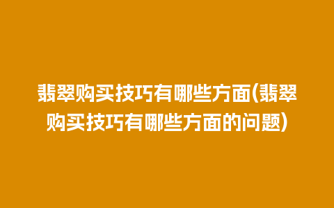 翡翠购买技巧有哪些方面(翡翠购买技巧有哪些方面的问题)