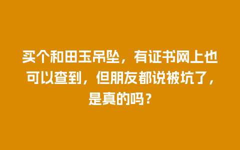 买个和田玉吊坠，有证书网上也可以查到，但朋友都说被坑了，是真的吗？