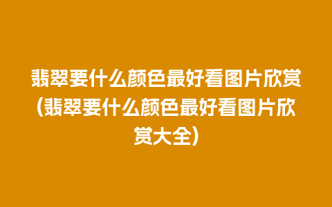 翡翠要什么颜色最好看图片欣赏(翡翠要什么颜色最好看图片欣赏大全)