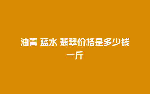 油青 蓝水 翡翠价格是多少钱一斤