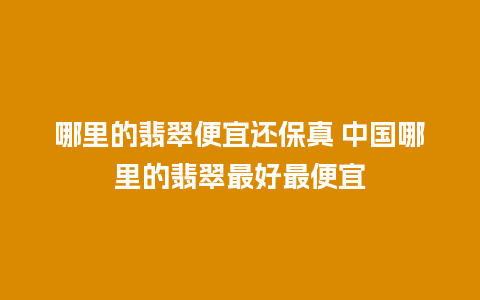 哪里的翡翠便宜还保真 中国哪里的翡翠最好最便宜