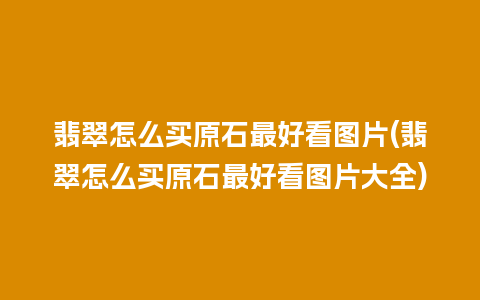 翡翠怎么买原石最好看图片(翡翠怎么买原石最好看图片大全)