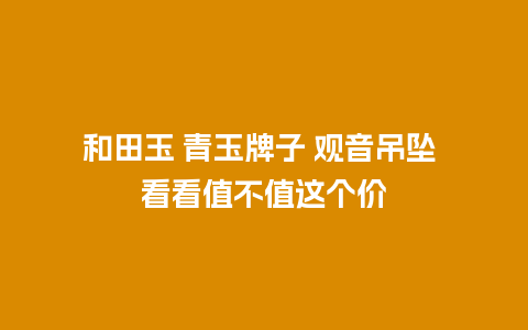 和田玉 青玉牌子 观音吊坠 看看值不值这个价