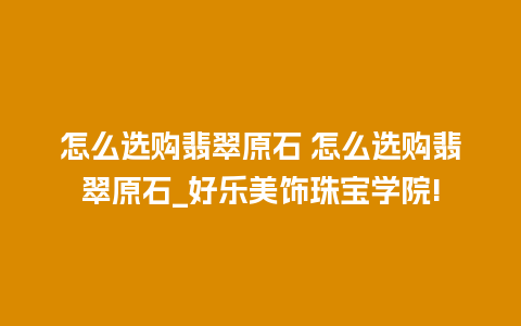 怎么选购翡翠原石 怎么选购翡翠原石_好乐美饰珠宝学院!