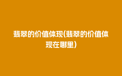 翡翠的价值体现(翡翠的价值体现在哪里)