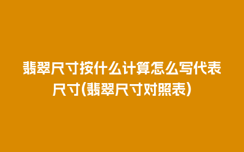 翡翠尺寸按什么计算怎么写代表尺寸(翡翠尺寸对照表)