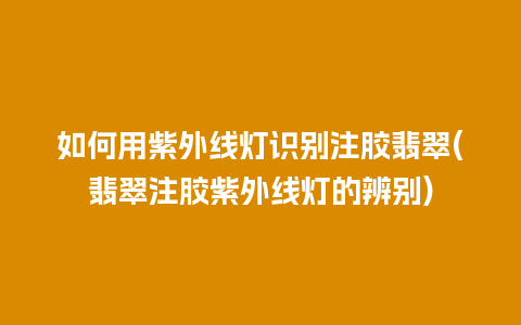 如何用紫外线灯识别注胶翡翠(翡翠注胶紫外线灯的辨别)