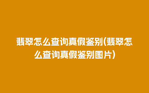 翡翠怎么查询真假鉴别(翡翠怎么查询真假鉴别图片)