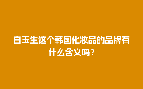 白玉生这个韩国化妆品的品牌有什么含义吗？