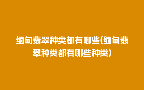 缅甸翡翠种类都有哪些(缅甸翡翠种类都有哪些种类)