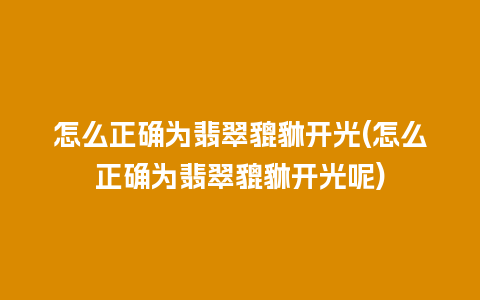 怎么正确为翡翠貔貅开光(怎么正确为翡翠貔貅开光呢)