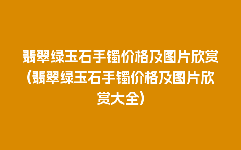 翡翠绿玉石手镯价格及图片欣赏(翡翠绿玉石手镯价格及图片欣赏大全)