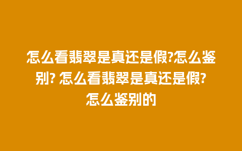 怎么看翡翠是真还是假?怎么鉴别? 怎么看翡翠是真还是假?怎么鉴别的