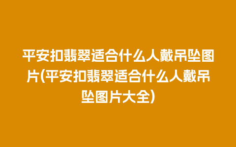 平安扣翡翠适合什么人戴吊坠图片(平安扣翡翠适合什么人戴吊坠图片大全)