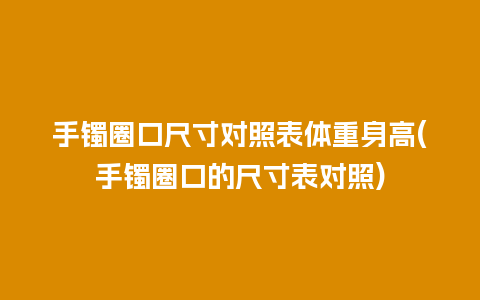 手镯圈口尺寸对照表体重身高(手镯圈口的尺寸表对照)