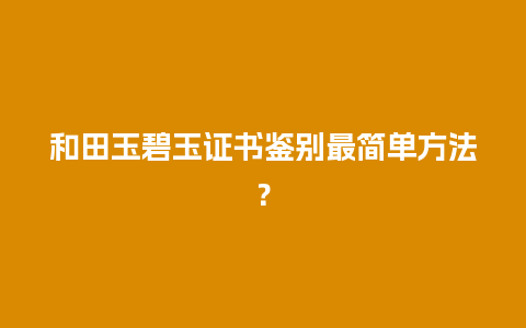 和田玉碧玉证书鉴别最简单方法？