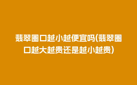 翡翠圈口越小越便宜吗(翡翠圈口越大越贵还是越小越贵)