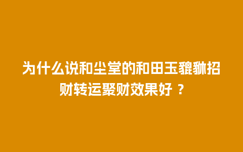 为什么说和尘堂的和田玉貔貅招财转运聚财效果好 ？