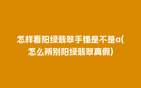 怎样看阳绿翡翠手镯是不是a(怎么辨别阳绿翡翠真假)