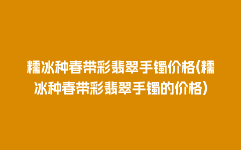 糯冰种春带彩翡翠手镯价格(糯冰种春带彩翡翠手镯的价格)