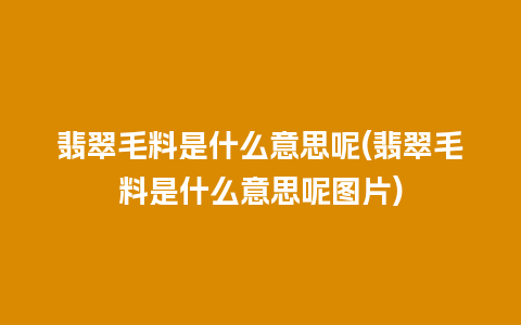 翡翠毛料是什么意思呢(翡翠毛料是什么意思呢图片)