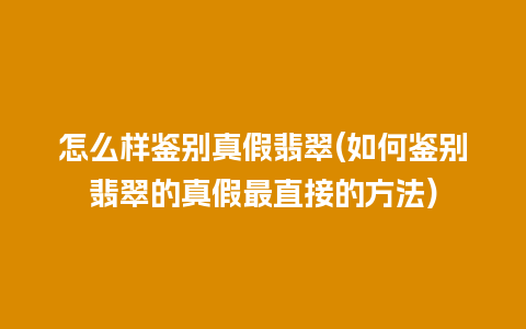 怎么样鉴别真假翡翠(如何鉴别翡翠的真假最直接的方法)