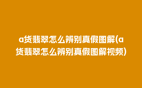 a货翡翠怎么辨别真假图解(a货翡翠怎么辨别真假图解视频)