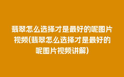 翡翠怎么选择才是最好的呢图片视频(翡翠怎么选择才是最好的呢图片视频讲解)